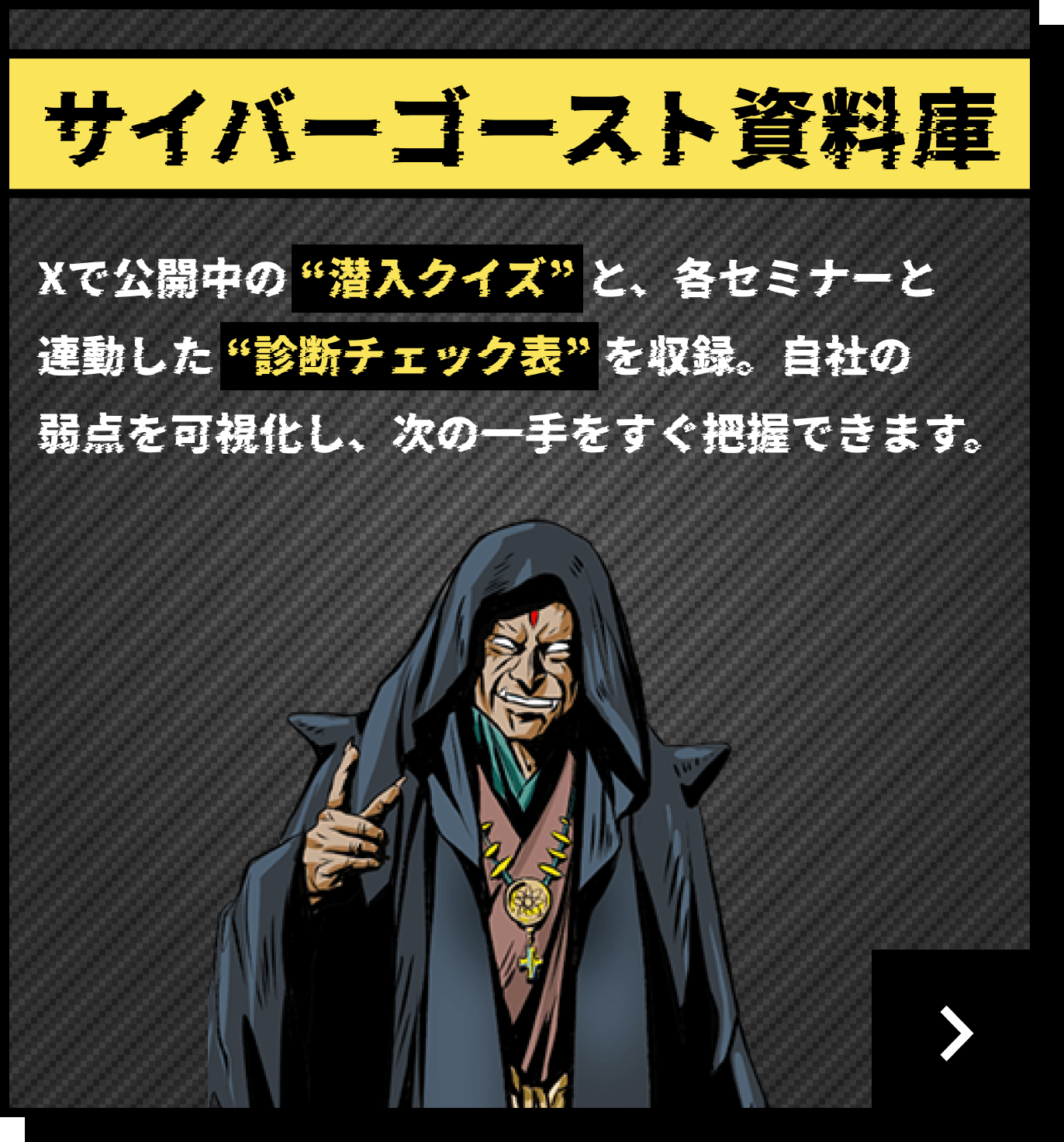 サイバーゴースト資料庫 Xで公開中の “潜入クイズ” と、各セミナーと連動した “診断チェック表” を収録。自社の弱点を可視化し、次の一手をすぐ把握できます。
